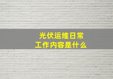 光伏运维日常工作内容是什么