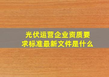 光伏运营企业资质要求标准最新文件是什么