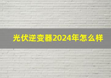 光伏逆变器2024年怎么样