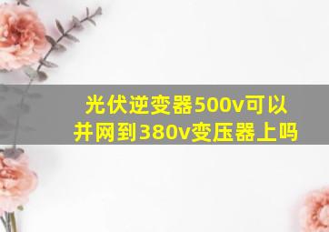 光伏逆变器500v可以并网到380v变压器上吗