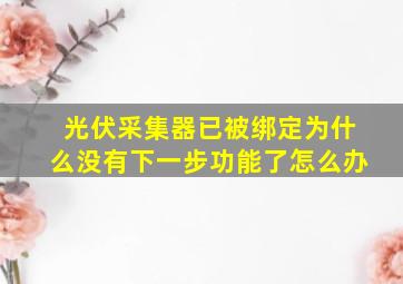 光伏采集器已被绑定为什么没有下一步功能了怎么办