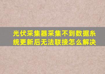 光伏采集器采集不到数据糸统更新后无法联接怎么解决