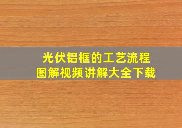 光伏铝框的工艺流程图解视频讲解大全下载