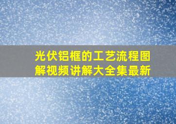 光伏铝框的工艺流程图解视频讲解大全集最新