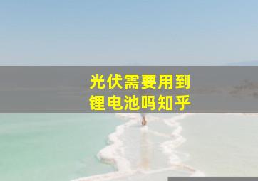 光伏需要用到锂电池吗知乎