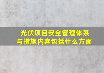 光伏项目安全管理体系与措施内容包括什么方面