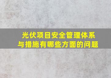 光伏项目安全管理体系与措施有哪些方面的问题