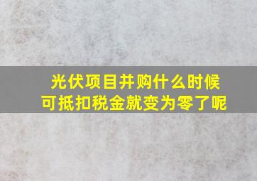 光伏项目并购什么时候可抵扣税金就变为零了呢