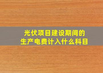 光伏项目建设期间的生产电费计入什么科目