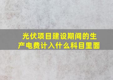 光伏项目建设期间的生产电费计入什么科目里面