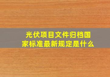 光伏项目文件归档国家标准最新规定是什么