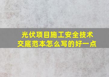 光伏项目施工安全技术交底范本怎么写的好一点