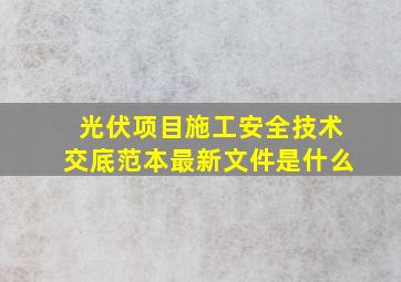 光伏项目施工安全技术交底范本最新文件是什么