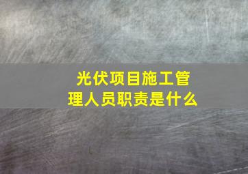 光伏项目施工管理人员职责是什么