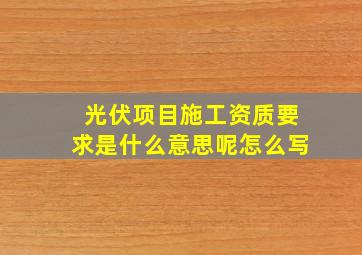 光伏项目施工资质要求是什么意思呢怎么写