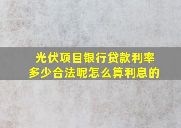 光伏项目银行贷款利率多少合法呢怎么算利息的