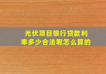 光伏项目银行贷款利率多少合法呢怎么算的