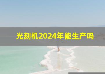 光刻机2024年能生产吗