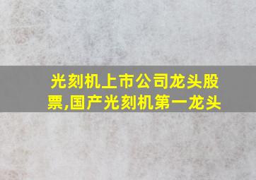 光刻机上市公司龙头股票,国产光刻机第一龙头