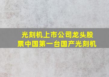 光刻机上市公司龙头股票中国第一台国产光刻机