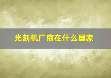 光刻机厂商在什么国家