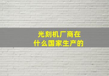 光刻机厂商在什么国家生产的