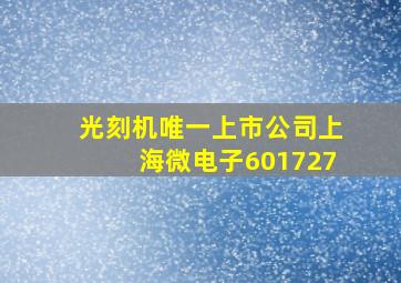 光刻机唯一上市公司上海微电子601727