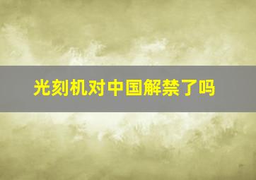 光刻机对中国解禁了吗