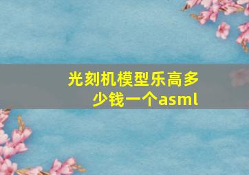 光刻机模型乐高多少钱一个asml