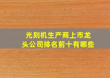 光刻机生产商上市龙头公司排名前十有哪些