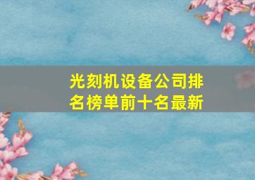 光刻机设备公司排名榜单前十名最新