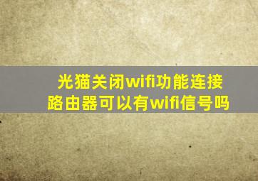 光猫关闭wifi功能连接路由器可以有wifi信号吗