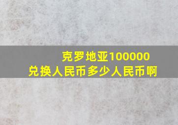 克罗地亚100000兑换人民币多少人民币啊