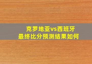 克罗地亚vs西班牙最终比分预测结果如何