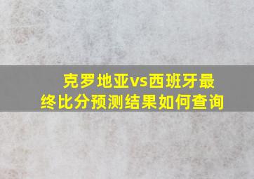 克罗地亚vs西班牙最终比分预测结果如何查询