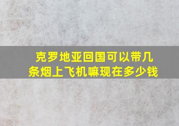 克罗地亚回国可以带几条烟上飞机嘛现在多少钱