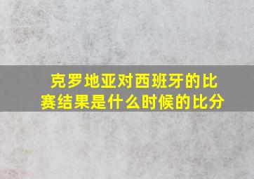 克罗地亚对西班牙的比赛结果是什么时候的比分