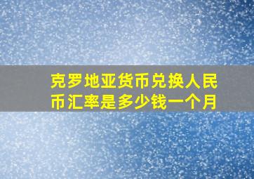 克罗地亚货币兑换人民币汇率是多少钱一个月