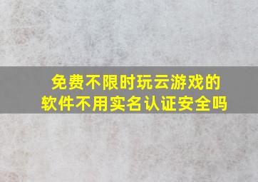 免费不限时玩云游戏的软件不用实名认证安全吗