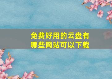 免费好用的云盘有哪些网站可以下载