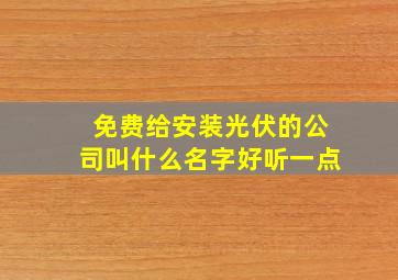 免费给安装光伏的公司叫什么名字好听一点