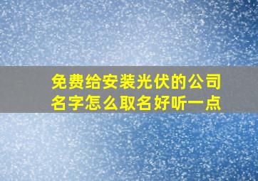 免费给安装光伏的公司名字怎么取名好听一点