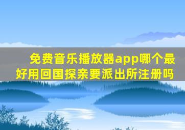 免费音乐播放器app哪个最好用回国探亲要派出所注册吗