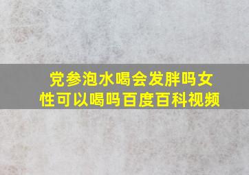 党参泡水喝会发胖吗女性可以喝吗百度百科视频