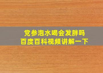 党参泡水喝会发胖吗百度百科视频讲解一下