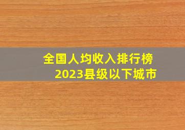 全国人均收入排行榜2023县级以下城市