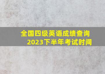 全国四级英语成绩查询2023下半年考试时间