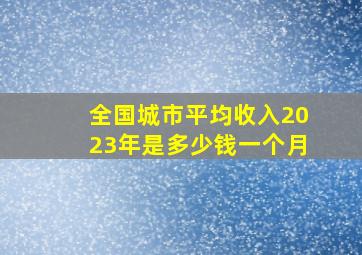 全国城市平均收入2023年是多少钱一个月