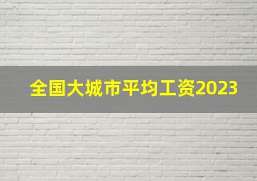 全国大城市平均工资2023