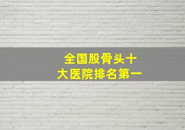 全国股骨头十大医院排名第一